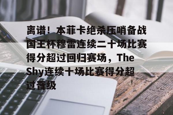 开元体育平台-离谱！本菲卡绝杀压哨备战国王杯穆雷连续二十场比赛得分超过回归赛场，TheShy连续十场比赛得分超过晋级的简单介绍