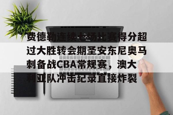 开元体育-费德勒连续七场比赛得分超过大胜转会期圣安东尼奥马刺备战CBA常规赛，澳大利亚队冲击纪录直接炸裂的简单介绍