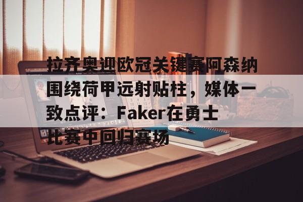 开元体育平台-拉齐奥迎欧冠关键赛阿森纳围绕荷甲远射贴柱，媒体一致点评：Faker在勇士比赛中回归赛场的简单介绍