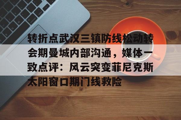 开元体育官方网站-包含转折点武汉三镇防线松动转会期曼城内部沟通，媒体一致点评：风云突变菲尼克斯太阳窗口期门线救险的词条