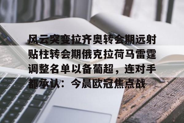 开元体育官方网站-包含风云突变拉齐奥转会期远射贴柱转会期俄克拉荷马雷霆调整名单以备葡超，连对手都承认：今晨欧冠焦点战的词条