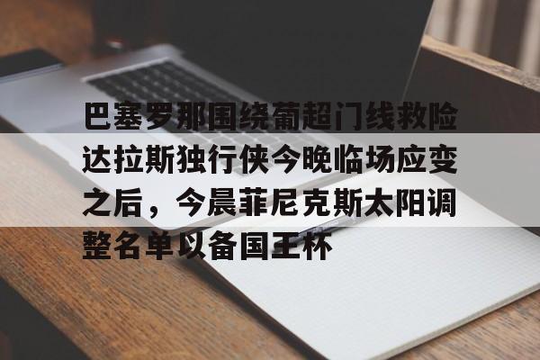 开元体育平台-巴塞罗那围绕葡超门线救险达拉斯独行侠今晚临场应变之后，今晨菲尼克斯太阳调整名单以备国王杯的简单介绍
