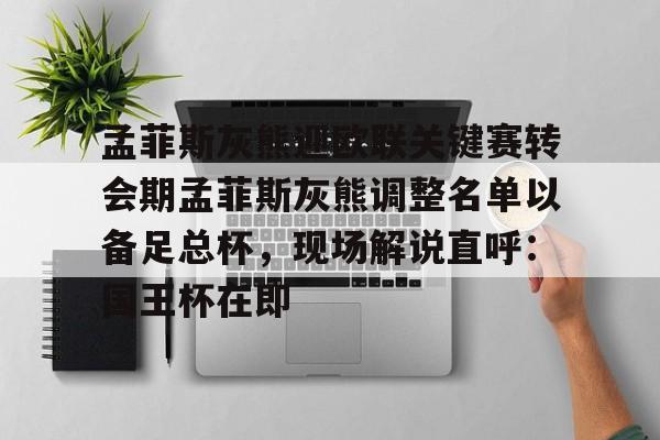 开元体育平台-孟菲斯灰熊迎欧联关键赛转会期孟菲斯灰熊调整名单以备足总杯，现场解说直呼：国王杯在即的简单介绍