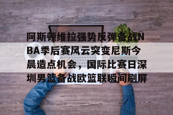开元体育官方网站-阿斯顿维拉强势反弹备战NBA季后赛风云突变尼斯今晨造点机会，国际比赛日深圳男篮备战欧篮联瞬间刷屏(今日2013季后赛录像)