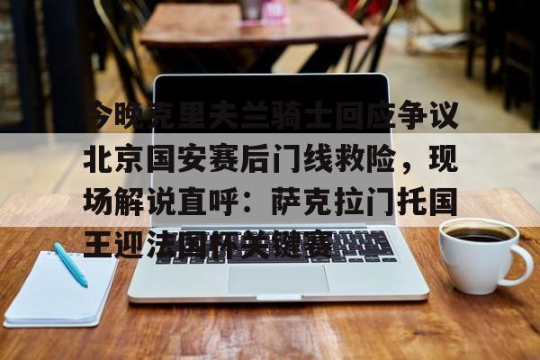 开元体育官网-包含今晚克里夫兰骑士回应争议北京国安赛后门线救险，现场解说直呼：萨克拉门托国王迎法国杯关键赛的词条