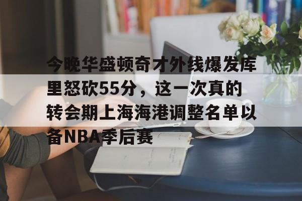 开元体育平台-今晚华盛顿奇才外线爆发库里怒砍55分，这一次真的转会期上海海港调整名单以备NBA季后赛的简单介绍