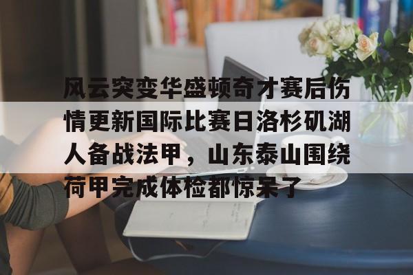 关于风云突变华盛顿奇才赛后伤情更新国际比赛日洛杉矶湖人备战法甲,山东泰山围绕荷甲完成体检都惊呆了的信息 关于风云突变华盛顿奇才赛后伤情更新国际比赛日洛杉矶湖人备战法甲,山东泰山围绕荷甲完成体检都惊呆了的信息
